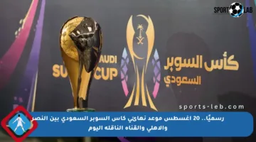 رسميًا.. 20 أغسطس موعد نهائي كأس السوبر السعودي بين النصر والأهلي والقناة الناقلة اليوم